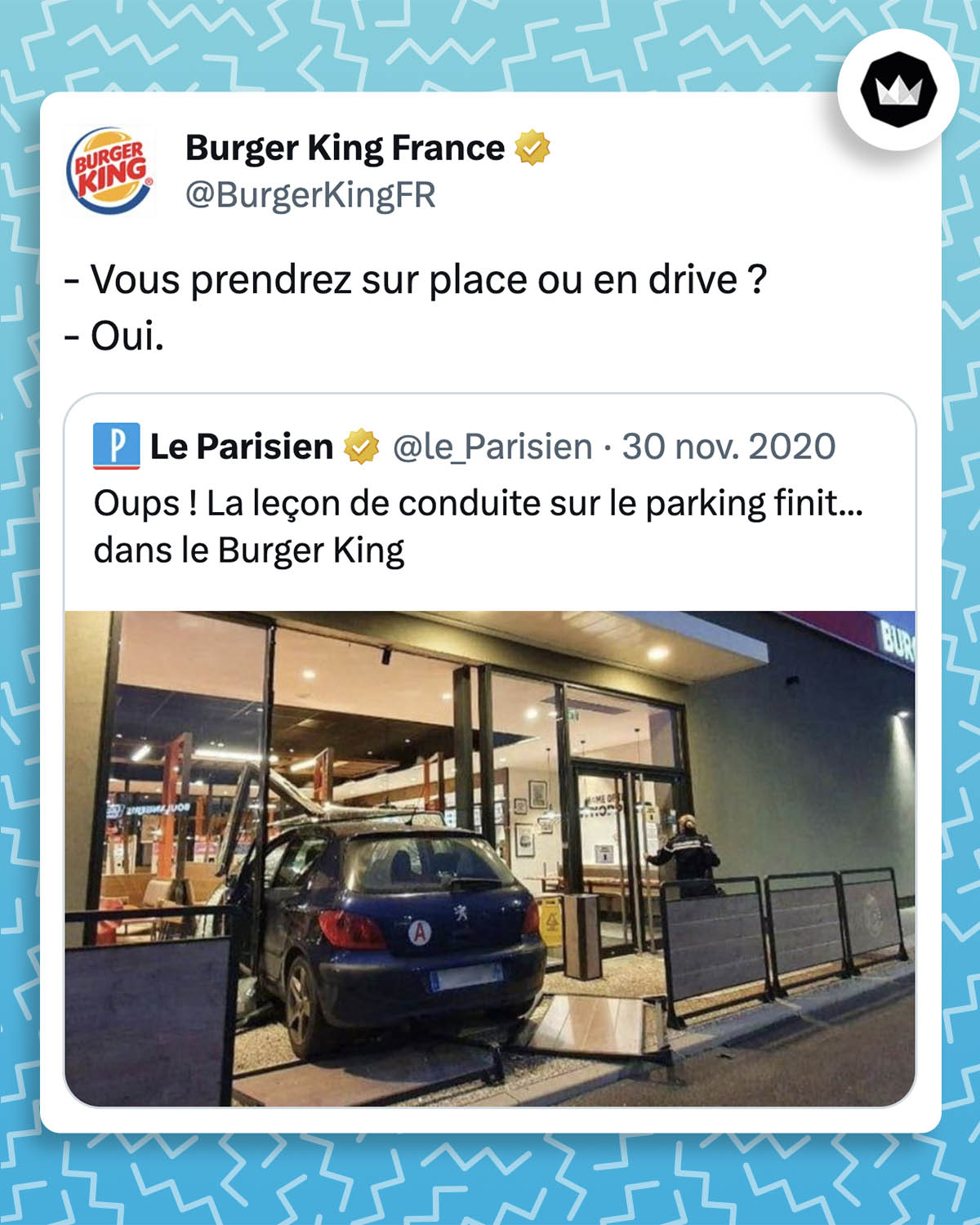 tweet de Burger King France : 
- Vous prendrez sur place ou en drive ? 
- Oui.

La marque répond à une actualité du Parisien : 
Oups ! La leçon de conduite sur le parking finit... dans le Burger King

