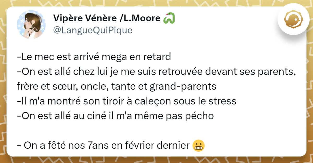 Tweet de @LangueQuiPique : "-Le mec est arrivé mega en retard -On est allé chez lui je me suis retrouvée devant ses parents, frère et sœur, oncle, tante et grand-parents -Il m'a montré son tiroir à caleçon sous le stress -On est allé au ciné il m'a même pas pécho - On a fêté nos 7ans en février dernier"