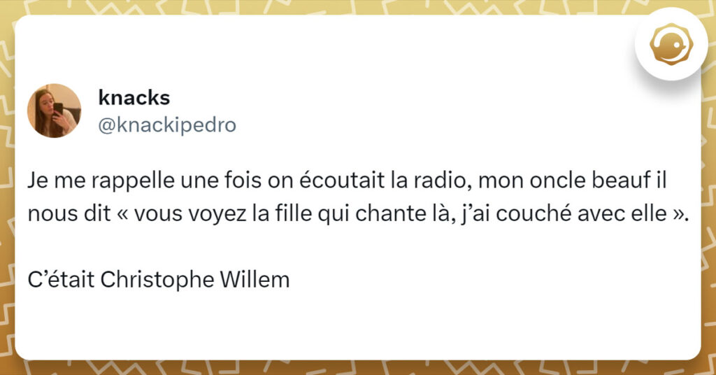 Tweet de @knackipedro : "Je me rappelle une fois on écoutait la radio, mon oncle beauf il nous dit « vous voyez la fille qui chante là, j’ai couché avec elle ». C’était Christophe Willem"