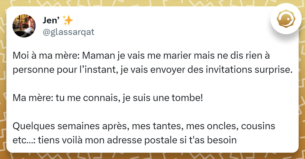 Tweet de @glassarqat : "Moi à ma mère: Maman je vais me marier mais ne dis rien à personne pour l’instant, je vais envoyer des invitations surprise. Ma mère: tu me connais, je suis une tombe! Quelques semaines après, mes tantes, mes oncles, cousins etc…: tiens voilà mon adresse postale si t'as besoin"