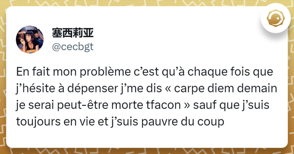 Tweet de @cecbgt : "En fait mon problème c’est qu’à chaque fois que j’hésite à dépenser j’me dis « carpe diem demain je serai peut-être morte tfacon » sauf que j’suis toujours en vie et j’suis pauvre du coup"