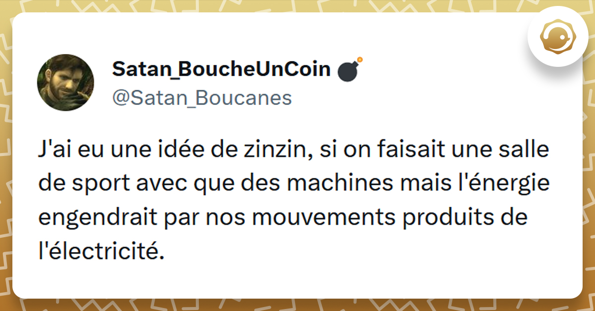 Tweet liseré de jaune de @Satan_Boucanes disant "J'ai eu une idée de zinzin, si on faisait une salle de sport avec que des machines mais l'énergie engendrait par nos mouvements produits de l'électricité."