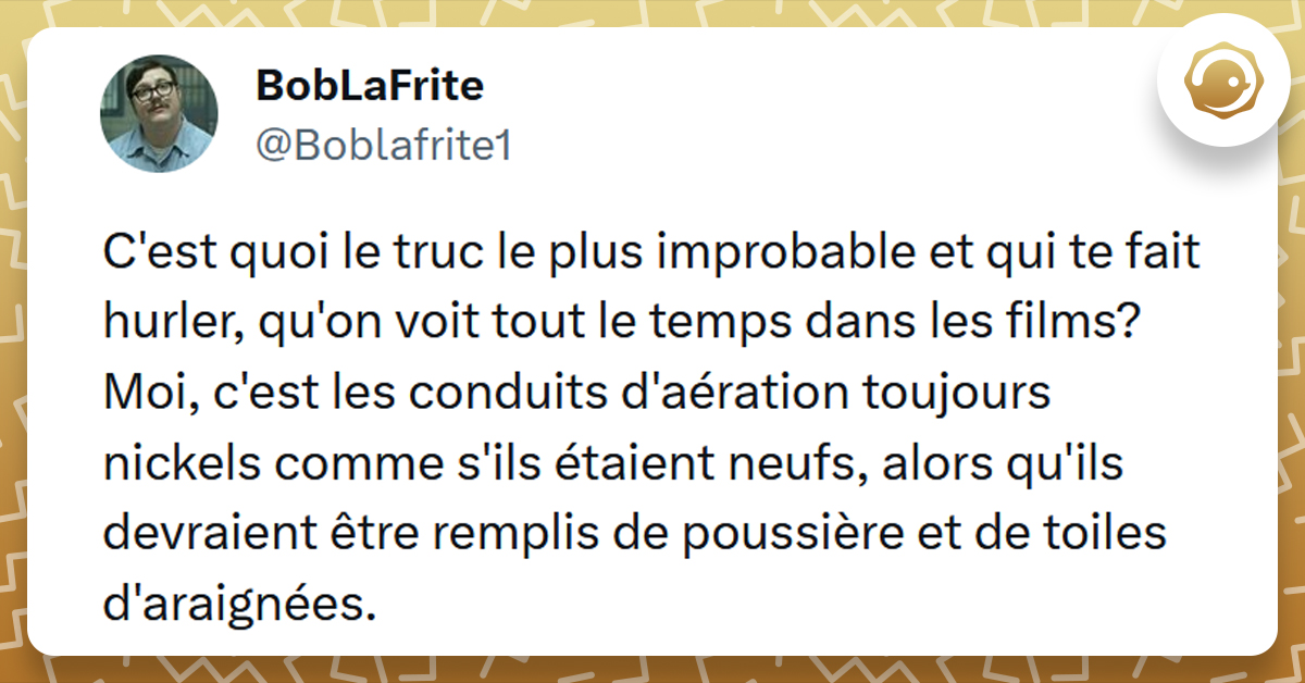 Tweet liseré de jaune de @Boblafrite1 disant "C'est quoi le truc le plus improbable et qui te fait hurler, qu'on voit tout le temps dans les films? Moi, c'est les conduits d'aération toujours nickels comme s'ils étaient neufs, alors qu'ils devraient être remplis de poussière et de toiles d'araignées."