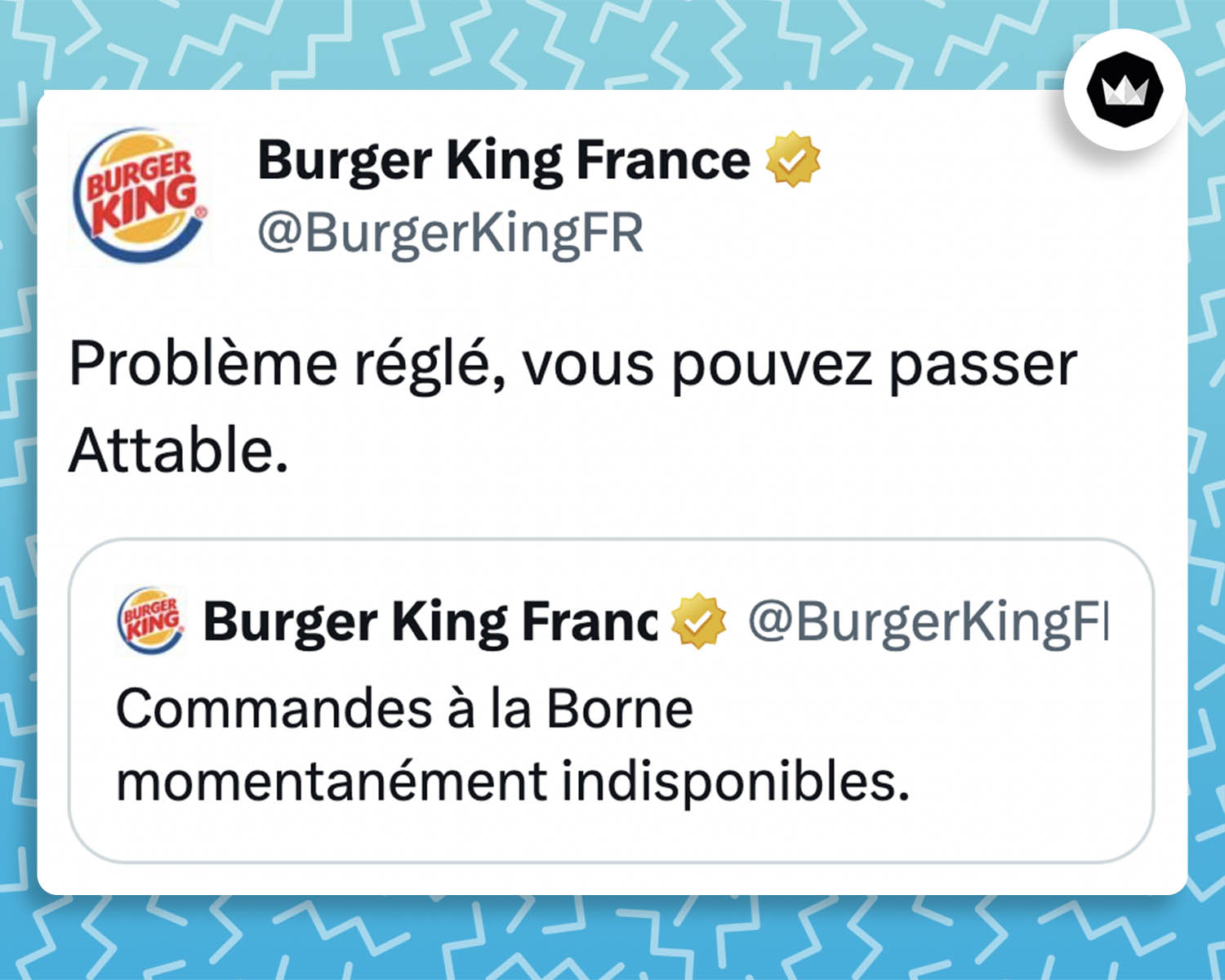 Tweet de Burger King : 
"Problème réglé, vous pouvez passer Attable"

Il s'agit d'une réponse à ce tweet provenant du même compte (Berger King) : 
"Commandes à la Borne momentanément indisponibles."