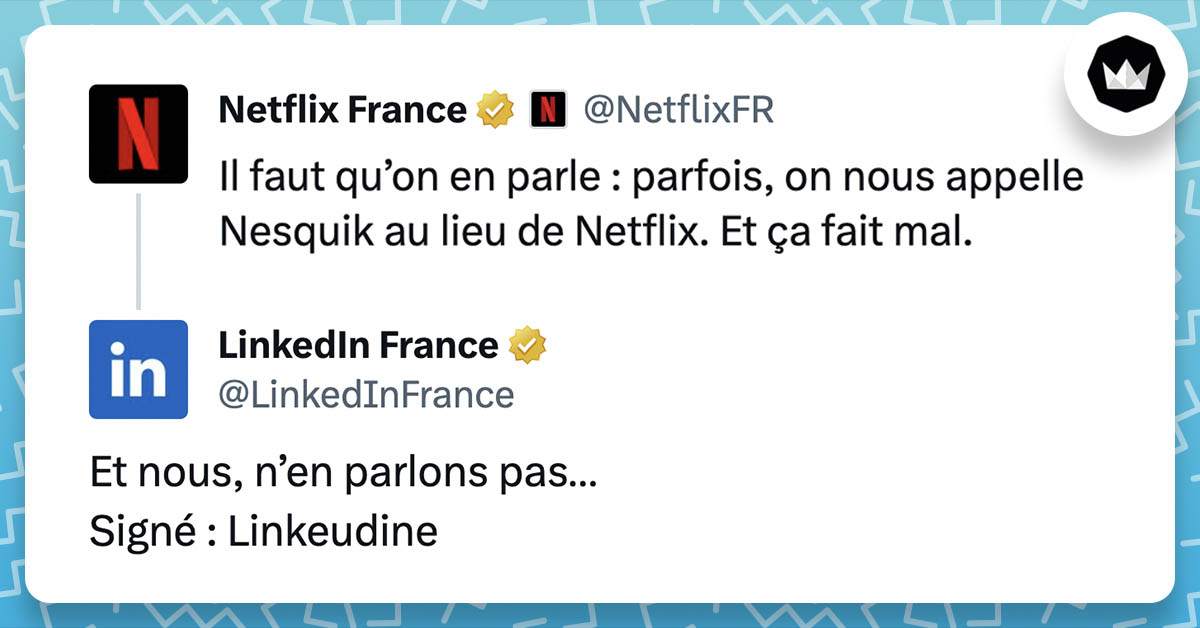 @NetflixFR : "Il faut qu’on en parle : parfois, on nous appelle Nesquik au lieu de Netflix. Et ça fait mal." @LinkedInFrance : "Et nous, n’en parlons pas… Signé : Linkeudine"