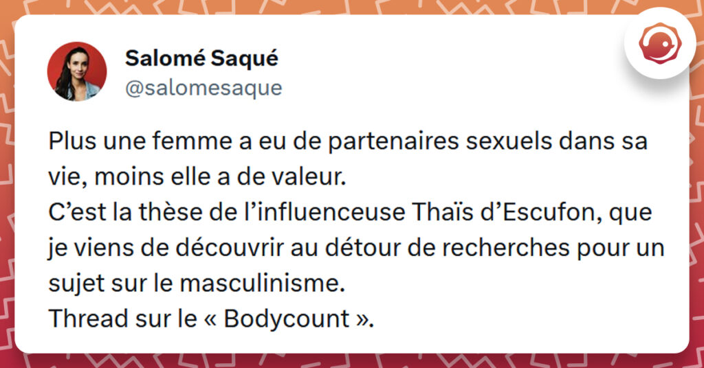 Tweet liseré de rouge de @salomesaque disant "Plus une femme a eu de partenaires sexuels dans sa vie, moins elle a de valeur. C’est la thèse de l’influenceuse Thaïs d’Escufon, que je viens de découvrir au détour de recherches pour un sujet sur le masculinisme. Thread sur le « Bodycount ».