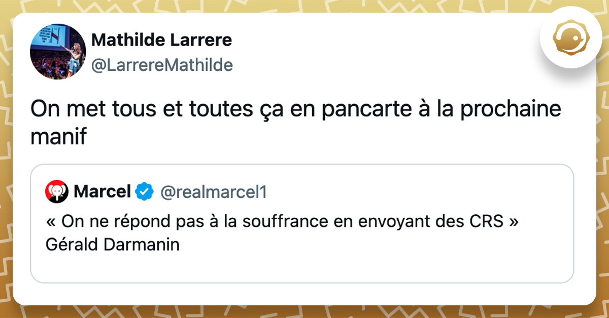 tweet cité '« On ne répond pas à la souffrance en envoyant des CRS » Gérald Darmanin' réponse : @LarrereMathilde On met tous et toutes ça en pancarte à la prochaine manif