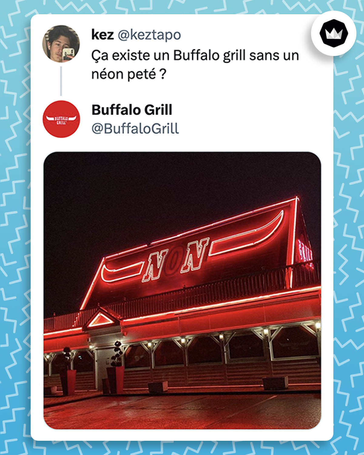 @keztapo : Ça existe un Buffalo grill sans un néon peté ?
Buffalo grill a répondu avec une photo d'une devanture d'un de ses restaurant avec un "NON" écrit avec des néons et le O n'est pas éclairé.