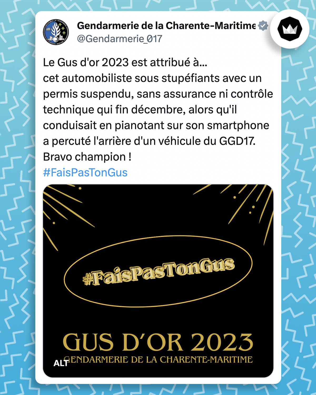 Tweet de la gendarmerie de la Charente-Maritime : Le Gus d'or 2023 est attribué à... cet automobiliste sous stupéfiants avec un permis suspendu, sans assurance ni contrôle technique qui fin décembre, alors qu'il conduisait en pianotant sur son smartphone a percuté l'arrière d'un véhicule du GGD17. Bravo champion ! #FaisPasTonGus