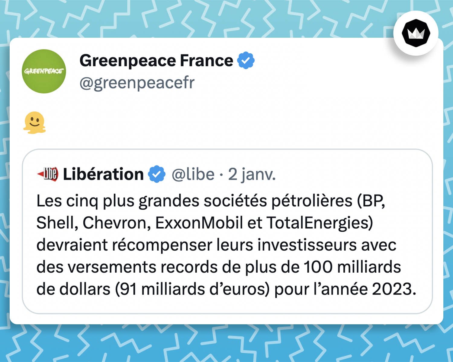 Green peace : 🫠 En réponse à @Libe : "Les cinq plus grandes sociétés pétrolières (BP, Shell, Chevron, ExxonMobil et TotalEnergies) devraient récompenser leurs investisseurs avec des versements records de plus de 100 milliards de dollars (91 milliards d’euros) pour l’année 2023."