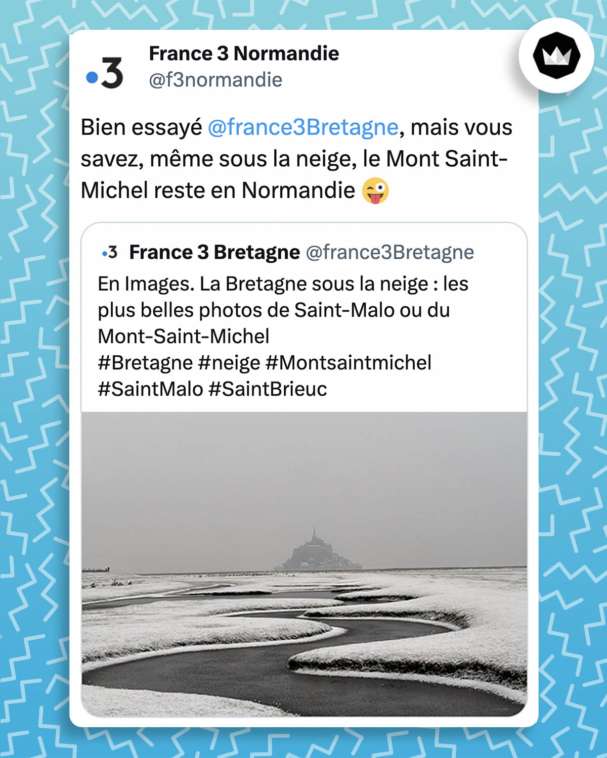 Tweet de France 3 Normandie : 
"Bien essayé @france3Bretagne, mais vous savez, même sous la neige, le Mont Saint-Michel reste en Normandie" avec un emoji clin d'oeil

Il s'agit d'une réponse à un tweet de France 3 Bretagne :
"En Images. La Bretagne sous la neige : les plus belles photos de Saint-Malo ou du Mont-Saint-Michel
#Bretagne #neige #Montsaintmichel #SaintMalo #SaintBrieuc" accompagnéen d'une photo du Mont Saint-Michel sous la neige.