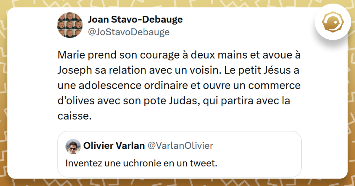 Tweet liseré de jaune de @JoStavoDebauge disant "Marie prend son courage à deux mains et avoue à Joseph sa relation avec un voisin. Le petit Jésus a une adolescence ordinaire et ouvre un commerce d’olives avec son pote Judas, qui partira avec la caisse."