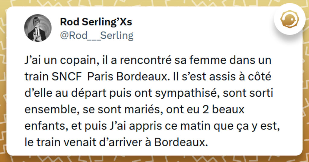 Tweet liseré de jaune de @Rod___Serling disant "J’ai un copain, il a rencontré sa femme dans un train SNCF Paris Bordeaux. Il s’est assis à côté d’elle au départ puis ont sympathisé, sont sorti ensemble, se sont mariés, ont eu 2 beaux enfants, et puis J’ai appris ce matin que ça y est, le train venait d’arriver à Bordeaux."