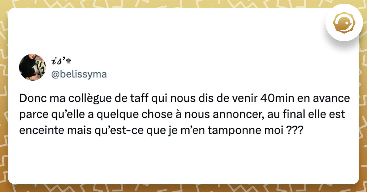 Tweet de @belissyma : "Donc ma collègue de taff qui nous dis de venir 40min en avance parce qu’elle a quelque chose à nous annoncer, au final elle est enceinte mais qu’est-ce que je m’en tamponne moi ???"