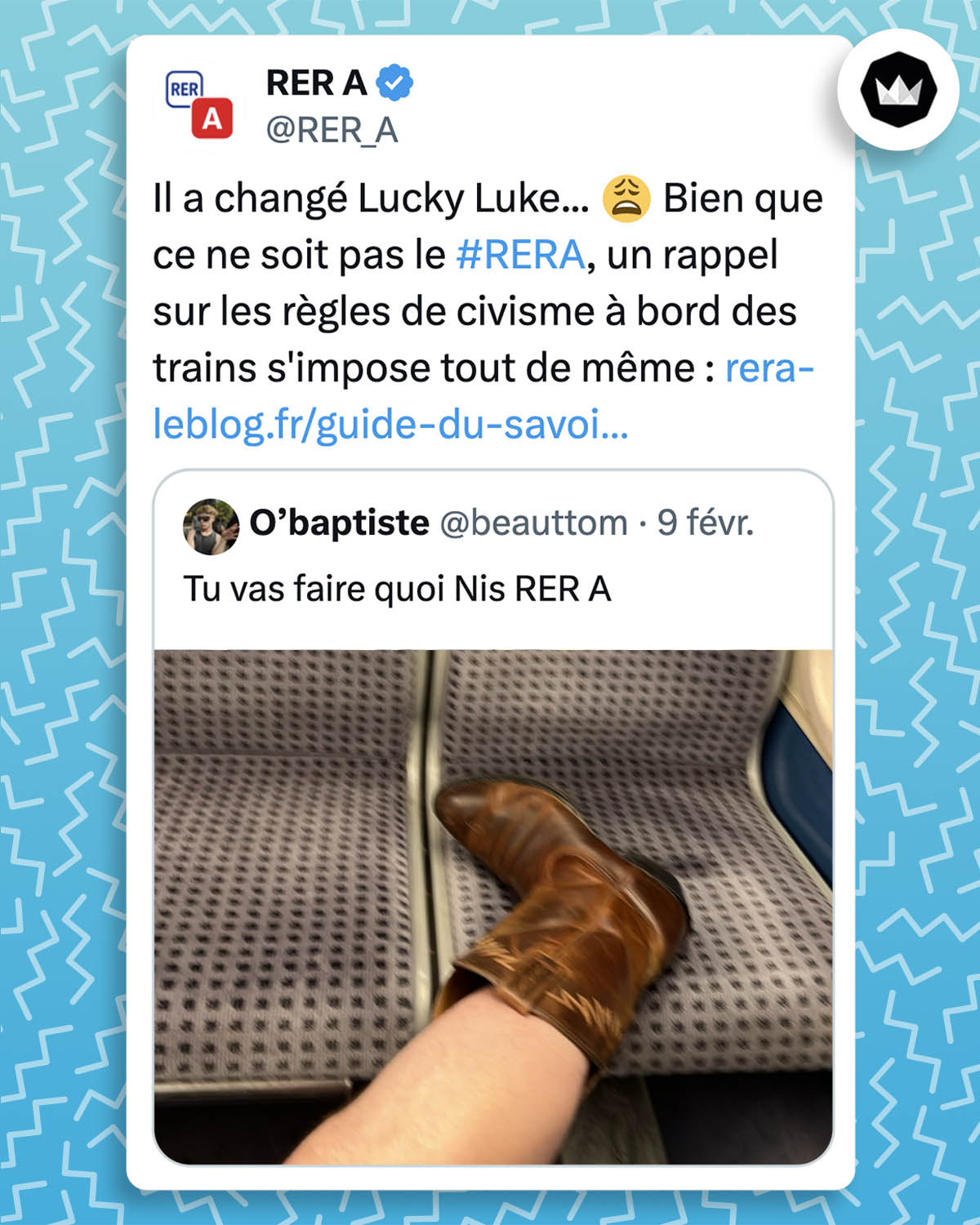 Internaute : 
"Tu vas faire quoi Nis RER A" accompagné d'une photo d'un pied chaussé d'une santiag sur un siège du RER B
@RER_A :
Il a changé Lucky Luke... 😩 Bien que ce ne soit pas le #RERA, un rappel sur les règles de civisme à bord des trains s'impose tout de même : https://rera-leblog.fr/guide-du-savoir-voyager-dans-le-rer-a/