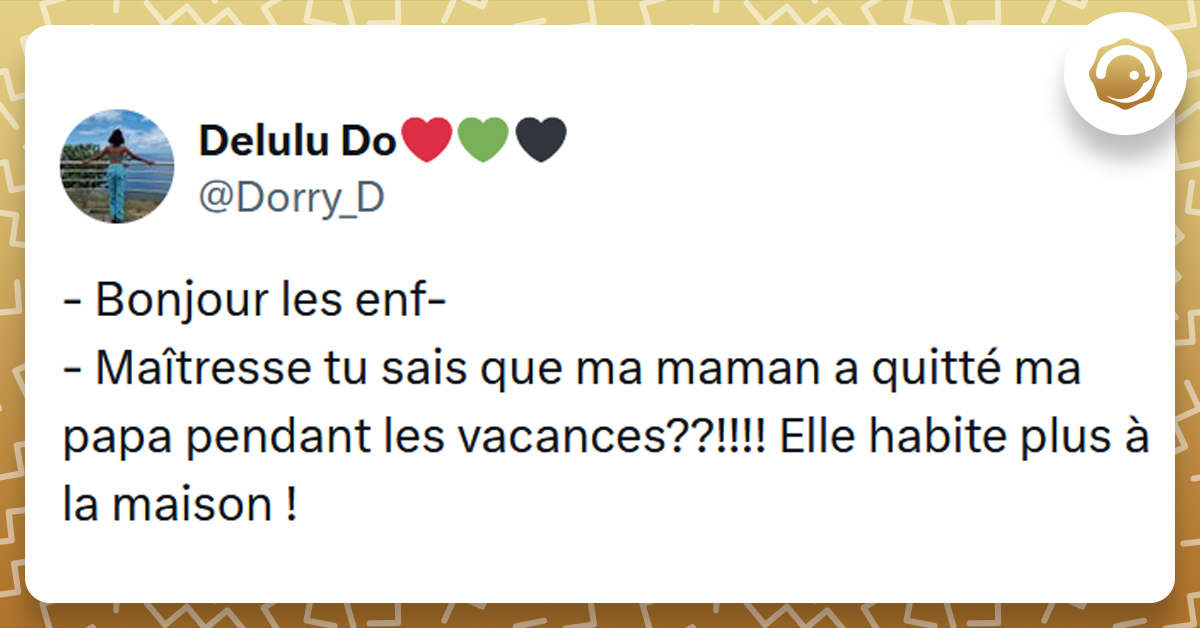 Tweet liseré de jaune de @Dorry_D disant "- Bonjour les enf- - Maîtresse tu sais que ma maman a quitté ma papa pendant les vacances??!!!! Elle habite plus à la maison !"