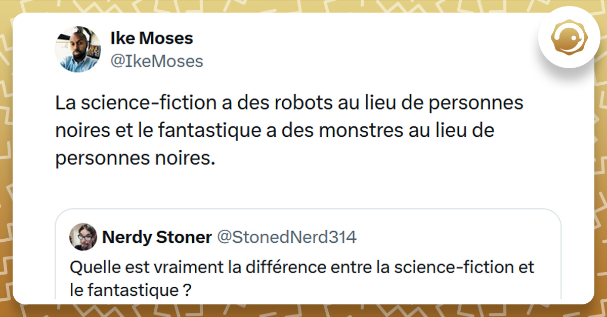 Tweet liseré de jaune de @StonedNerd314 disant "Quelle est vraiment la différence entre la science-fiction et le fantastique ?". Tweet de @IkeMoses répondant "La science-fiction a des robots au lieu de personnes noires et le fantastique a des monstres au lieu de personnes noires."