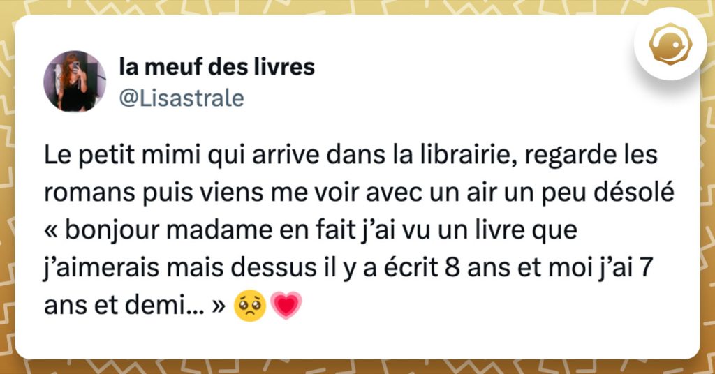 Tweet de @Lisastrale : "Le petit mimi qui arrive dans la librairie, regarde les romans puis viens me voir avec un air un peu désolé « bonjour madame en fait j’ai vu un livre que j’aimerais mais dessus il y a écrit 8 ans et moi j’ai 7 ans et demi... » 🥺💗"