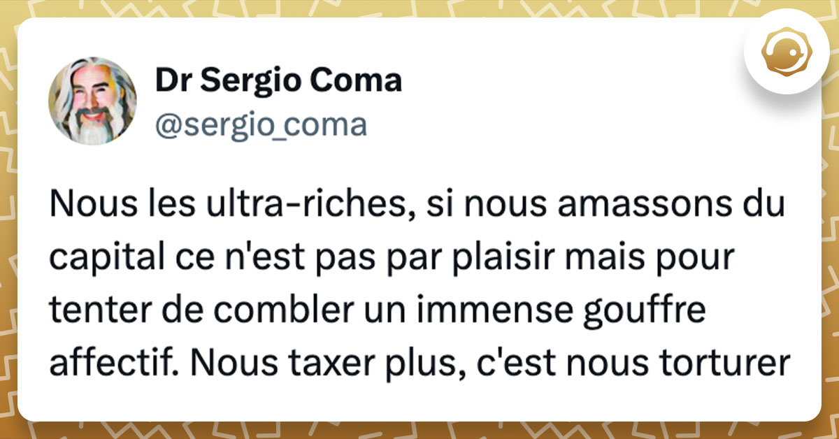 Tweet de @sergio_coma : "Nous les ultra-riches, si nous amassons du capital ce n'est pas par plaisir mais pour tenter de combler un immense gouffre affectif. Nous taxer plus, c'est nous torturer"
