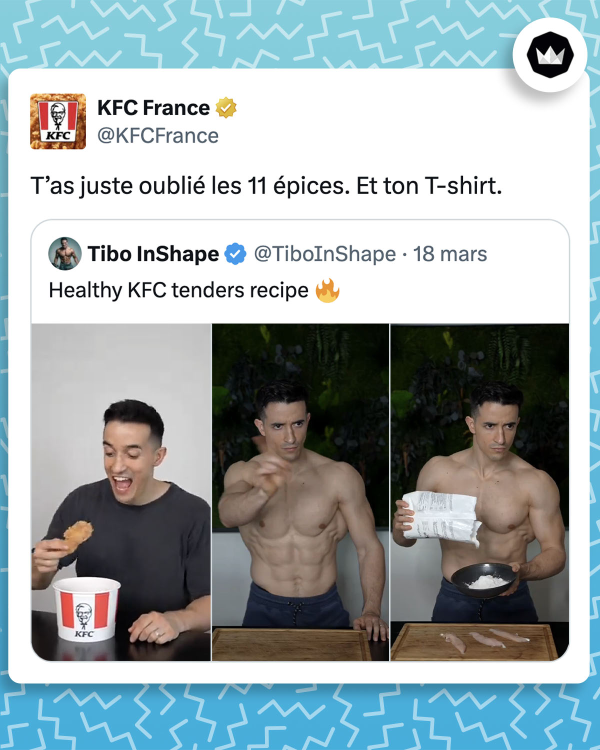 @TiboInShape :
"Healthy KFC tenders recipe 🔥" accompagné d'une vidéo où il met de côté des tenders de KFC pour montrer comment les cuisiner lui-même.
@KFCFrance :
T’as juste oublié les 11 épices. Et ton T-shirt.