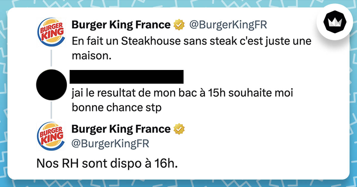 BurgerKingFR : En fait un Steakhouse sans steak c'est juste une maison. Internaute : j'ai le resultat de mon bac à 15h souhaite moi bonne chance stp BurgerKingFR : Nos RH sont dispo à 16h.