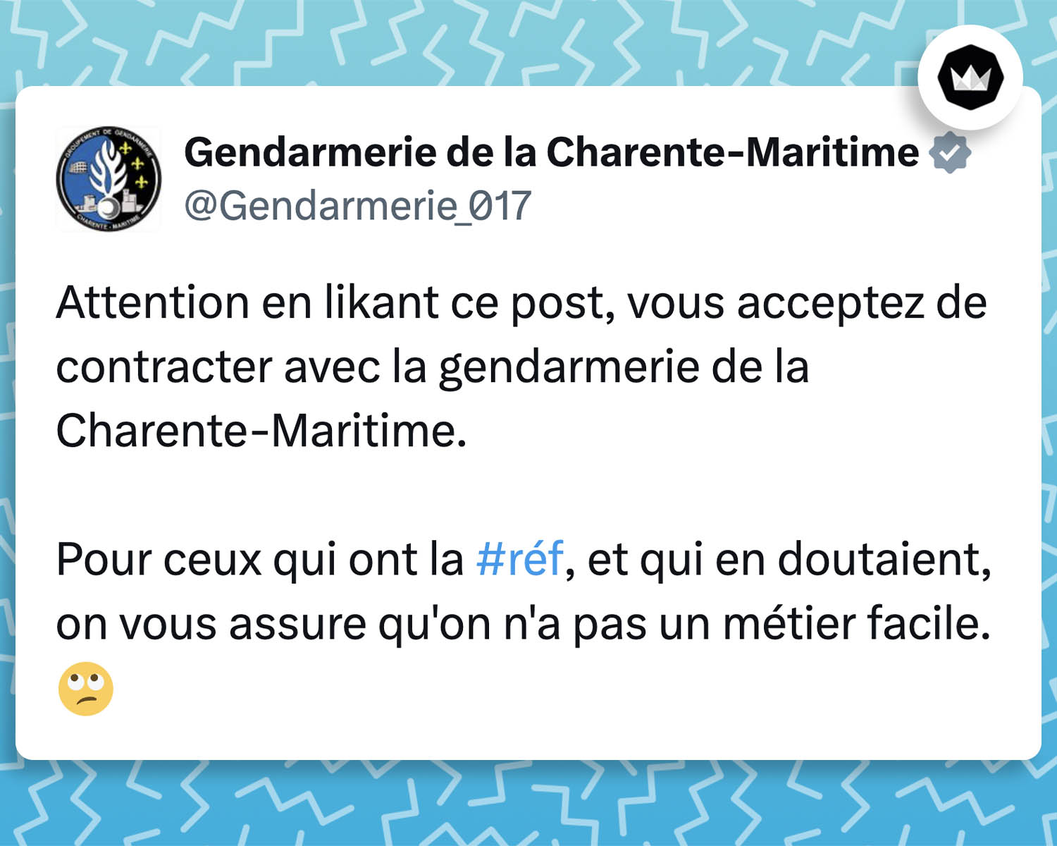 Tweet de @Gendarmerie_017
Attention en likant ce post, vous acceptez de contracter avec la gendarmerie de la Charente-Maritime.

Pour ceux qui ont la #réf, et qui en doutaient, on vous assure qu'on n'a pas un métier facile. 🙄
