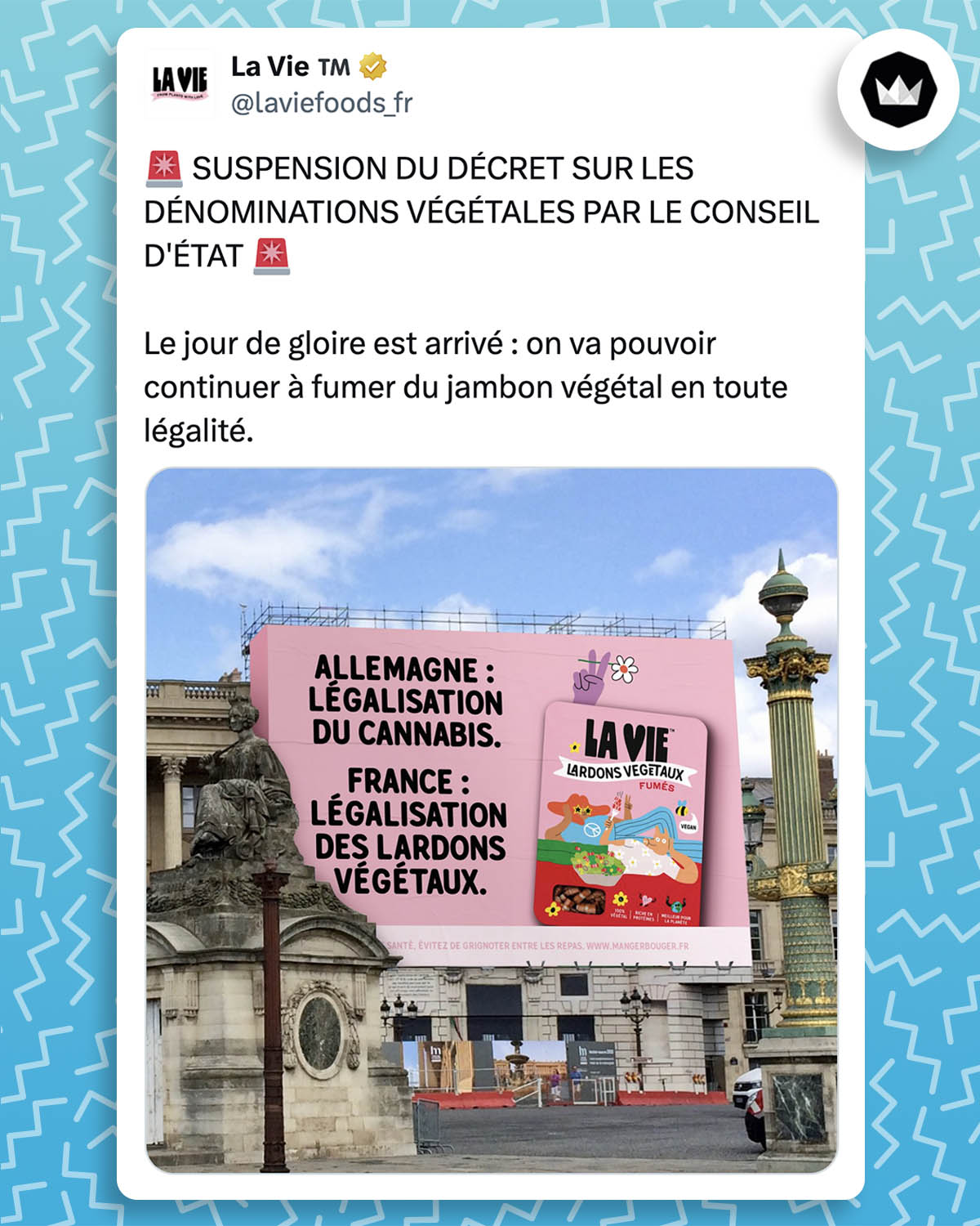 tweet de @laviefoods_fr :
"🚨 SUSPENSION DU DÉCRET SUR LES DÉNOMINATIONS VÉGÉTALES PAR LE CONSEIL D'ÉTAT 🚨

Le jour de gloire est arrivé : on va pouvoir continuer à fumer du jambon végétal en toute légalité.

#FOOH"

Une photo accompagne le tweet, un montage d'une affiche publicitaire pour "La Vie" qui indique :
"Allemagne : légalisation du cannabis
France : légalisation des lardons végétaux"