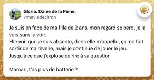 @maviedecitron Je suis en face de ma fille de 2 ans, mon regard se perd, je la vois sans la voir. Elle voit que je suis absente, donc elle m'appelle, ça me fait sortir de ma rêverie, mais je continue de jouer le jeu. Jusqu'à ce que j'explose de rire à sa question Maman, t'as plus de batterie ?