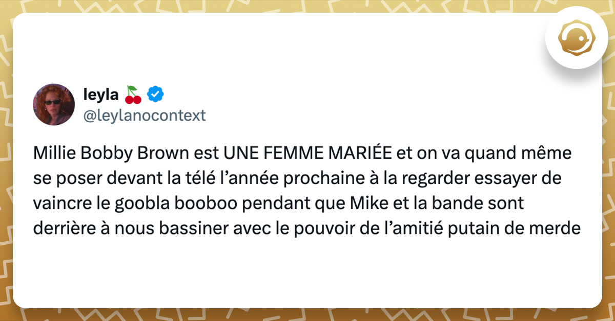 Tweet de @leylanocontext : "Millie Bobby Brown est UNE FEMME MARIÉE et on va quand même se poser devant la télé l’année prochaine à la regarder essayer de vaincre le goobla booboo pendant que Mike et la bande sont derrière à nous bassiner avec le pouvoir de l’amitié putain de merde"