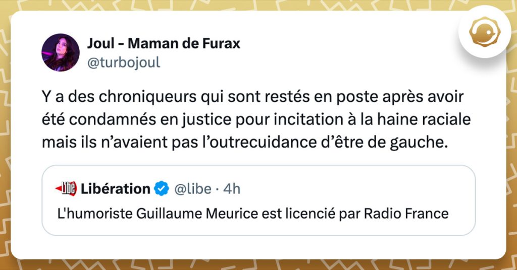 Tweet de @Turbojoul à propos du licenciement de Guillaume Meurice de France Inter : "Y a des chroniqueurs qui sont restés en poste après avoir été condamnés en justice pour incitation à la haine raciale mais ils n’avaient pas l’outrecuidance d’être de gauche."