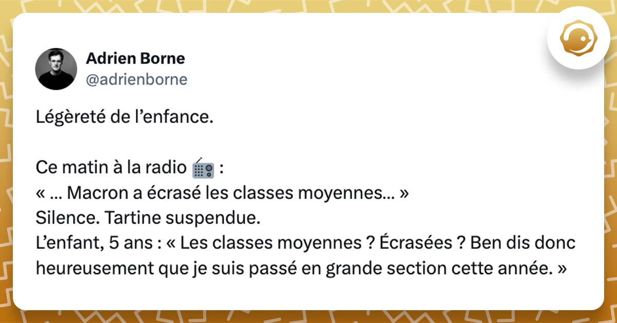 @adrienborne Légèreté de l’enfance. Ce matin à la radio 📻 : « … Macron a écrasé les classes moyennes… » Silence. Tartine suspendue. L’enfant 5 ans. « Les classes moyennes ? Écrasées ? Ben dis donc heureusement que je suis passé en grande section cette année. »