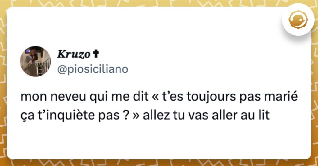 @piosiciliano mon neveu qui me dit « t’es tjrs pas marié ça t’inquiètes pas ? » aller tu vas aller au lit