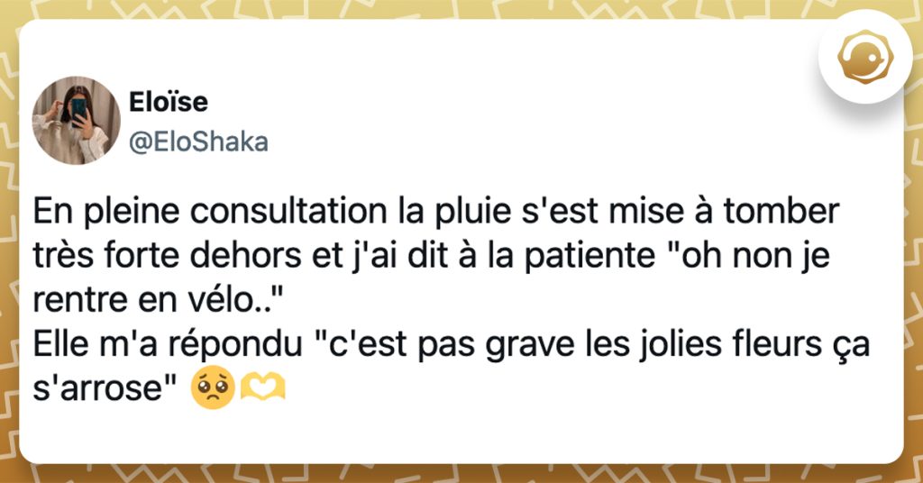 @EloShaka En pleine consultation la pluie s'est mise à tomber très forte dehors et j'ai dit à la patiente "oh non je rentre en vélo.." Elle m'a répondu "c'est pas grave les jolies fleurs ça s'arrose"