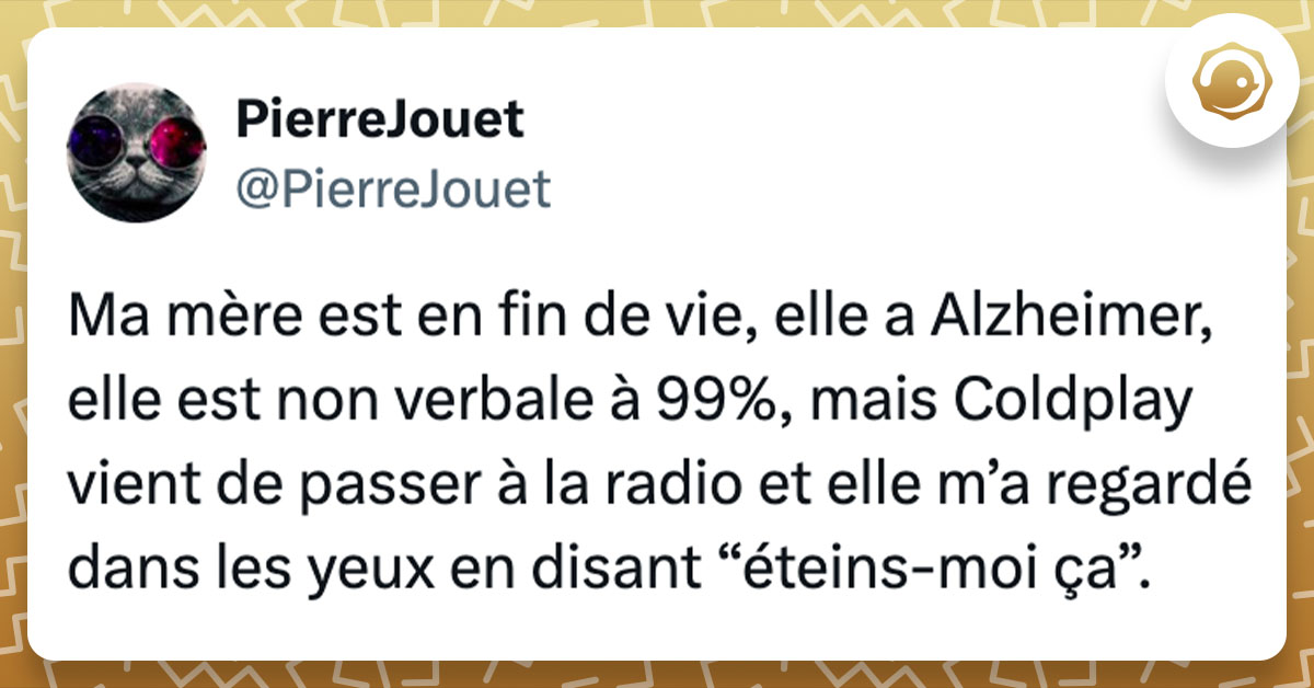 Tweet de @PierreJouet : "Ma mère est en fin de vie, elle a Alzheimer, elle est non verbale à 99%, mais Coldplay vient de passer à la radio et elle m’a regardé dans les yeux en disant “éteins-moi ça”."