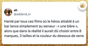 Tweet de @addend_m : "Hanté par tous ces films où le héros attablé à un bar lance simplement au serveur : « une bière », alors que dans la réalité il aurait dû choisir entre 8 marques, 3 tailles et la couleur du dessous de verre"