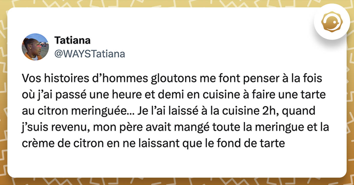 tweet de @WAYSTatiana Vos histoires d’hommes gloutons me font penser à la fois où j’ai passé une heure et demi en cuisine à faire une tarte au citron meringuée… Je l’ai laissé à la cuisine 2h, quand j’suis revenu, mon père avait mangé toute la meringue et la crème de citron en ne laissant que le fond de tarte