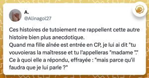 @Alinagol27 Ces histoires de tutoiement me rappellent cette autre histoire bien plus anecdotique. Quand ma fille aînée est entrée en CP, je lui ai dit "tu vouvoieras la maîtresse et tu l'appelleras "madame "." Ce à quoi elle a répondu, effrayée : "mais parce qu'il faudra que je lui parle ?"