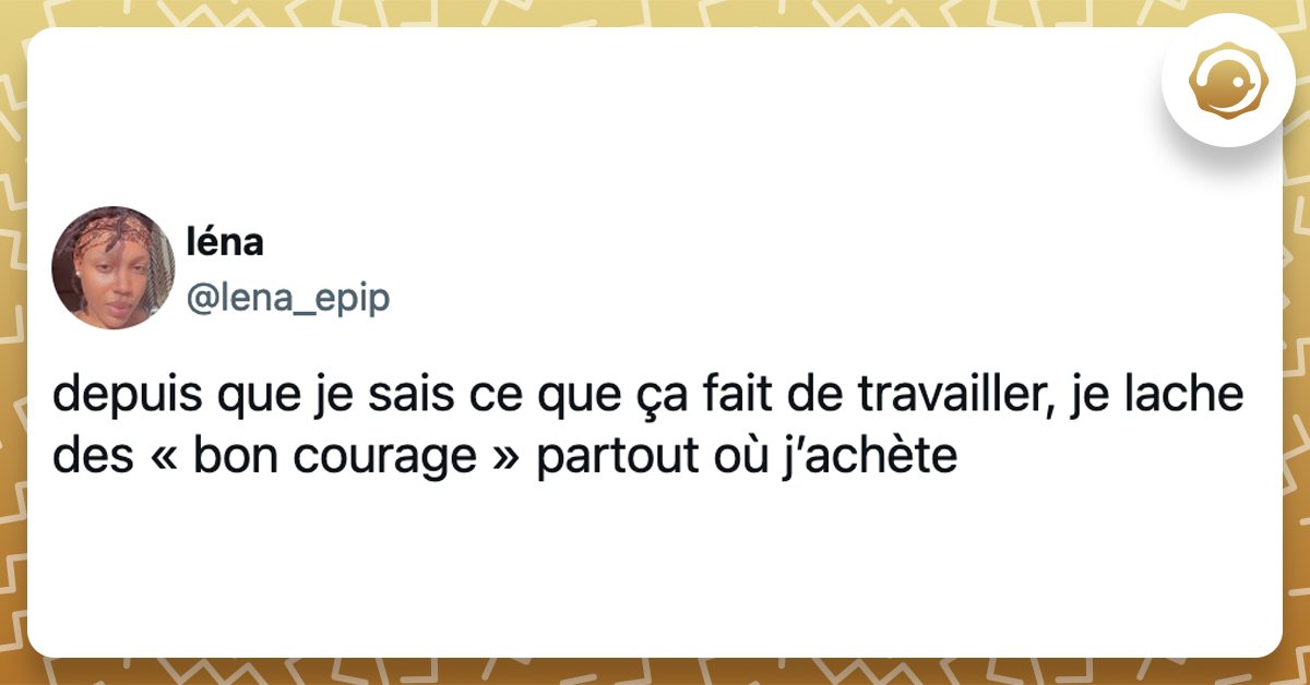 @lena_epip depuis que je sais ce que ça fait de travailler, je lache des « bon courage » partout où j’achète