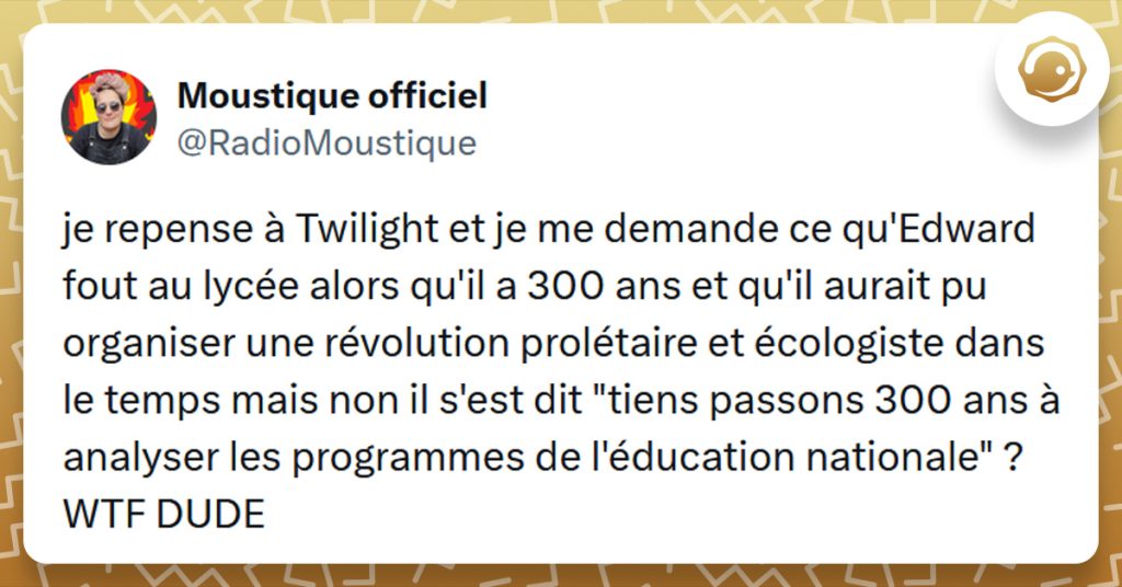 Tweet liseré de jaune de @RadioMoustique disant "je repense à Twilight et je me demande ce qu'Edward fout au lycée alors qu'il a 300 ans et qu'il aurait pu organiser une révolution prolétaire et écologiste dans le temps mais non il s'est dit "tiens passons 300 ans à analyser les programmes de l'éducation nationale" ? WTF DUDE"