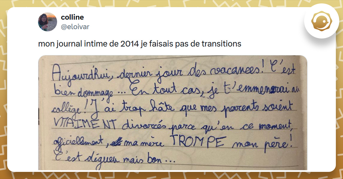 Tweet liseré de jaune de @eloivar disant "mon journal intime de 2014 je faisais pas de transitions". Journal intime disant "Aujourd'hui dernier jour des vacances ! C'est bien dommage..En tout cas, je t’emmènerai au collège. J'ai top hâte que mes parents soient vraiment divorcés parce qu'en ce moment, officiellement, ma mère trompe mon père ! C'est dégueu mais bon."