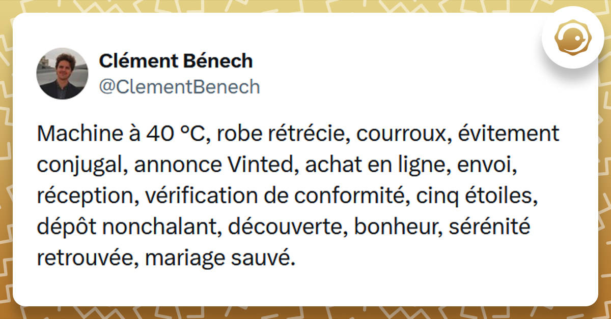 Tweet liseré de jaune de @ClementBenech disant "Machine à 40 °C, robe rétrécie, courroux, évitement conjugal, annonce Vinted, achat en ligne, envoi, réception, vérification de conformité, cinq étoiles, dépôt nonchalant, découverte, bonheur, sérénité retrouvée, mariage sauvé."