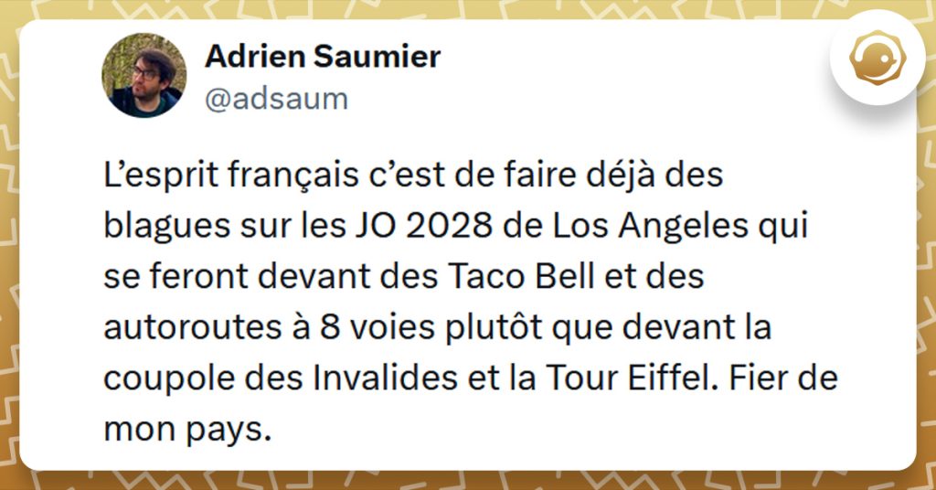 Tweet liseré de jaune de @adsaum disant "L’esprit français c’est de faire déjà des blagues sur les JO 2028 de Los Angeles qui se feront devant des Taco Bell et des autoroutes à 8 voies plutôt que devant la coupole des Invalides et la Tour Eiffel. Fier de mon pays."