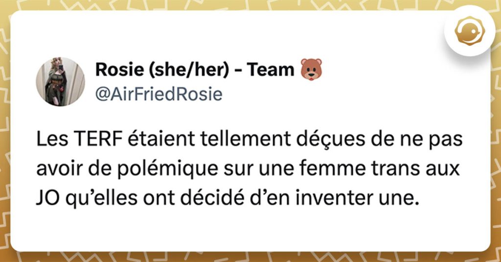 tweet de AirFriedRosie Les TERF étaient tellement déçues de ne pas avoir de polémique sur une femme trans aux JO qu’elles ont décidé d’en inventer une.