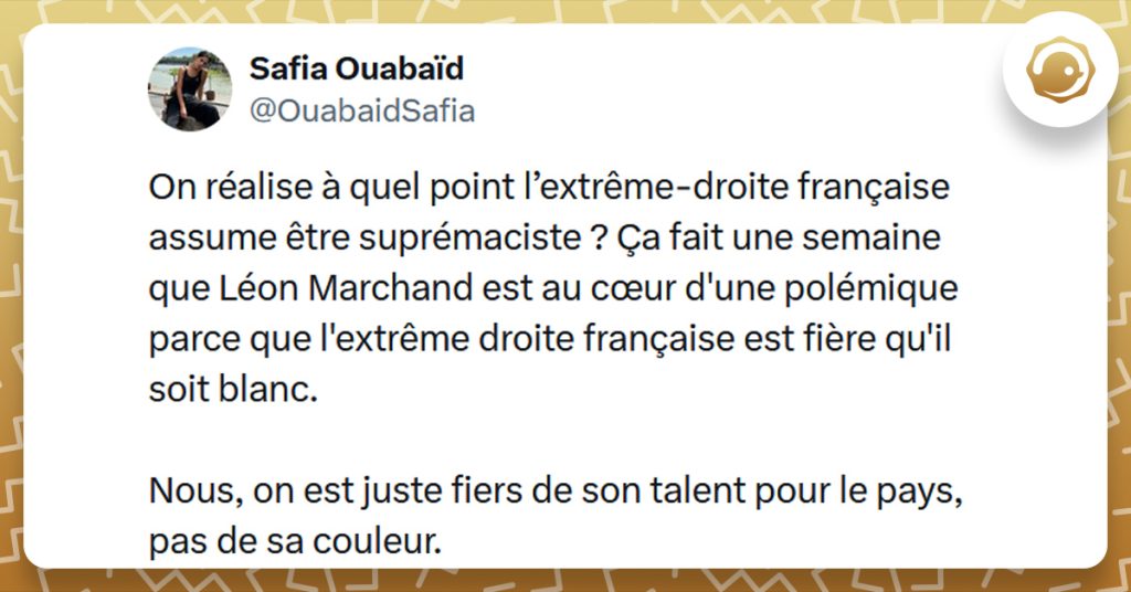 Tweet liseré de jaune de @OuabaidSafia disant "On réalise à quel point l’extrême-droite française assume être suprémaciste ? Ça fait une semaine que Léon Marchand est au cœur d'une polémique parce que l'extrême droite française est fière qu'il soit blanc. Nous, on est juste fiers de son talent pour le pays, pas de sa couleur."