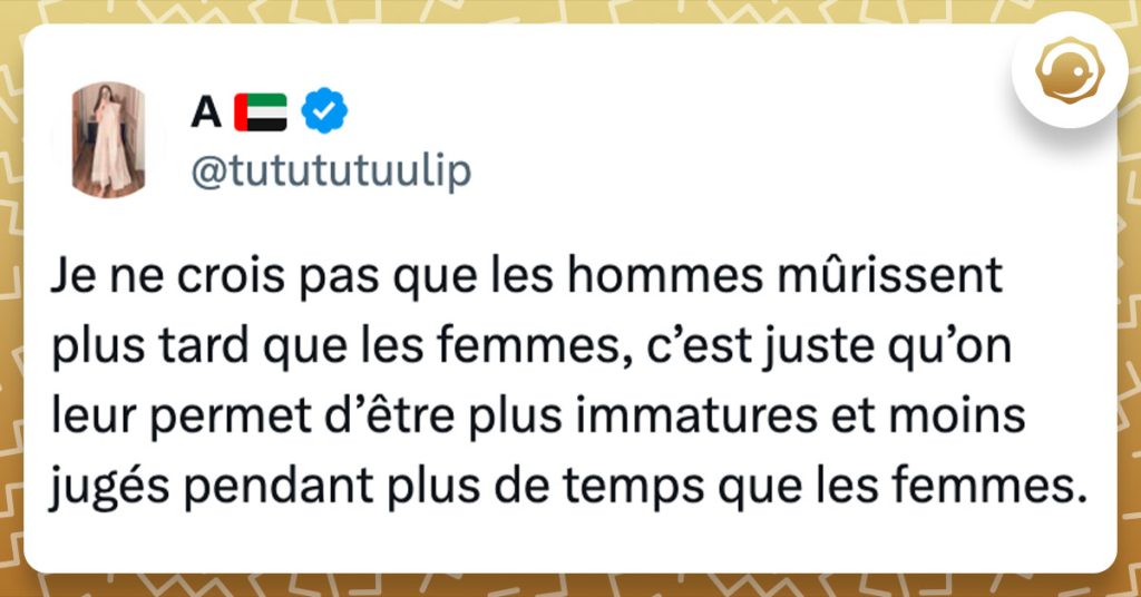 Tweet de @tutututuulip : "Je ne crois pas que les hommes mûrissent plus tard que les femmes, c’est juste qu’on leur permet d’être plus immatures et moins jugés pendant plus de temps que les femmes."