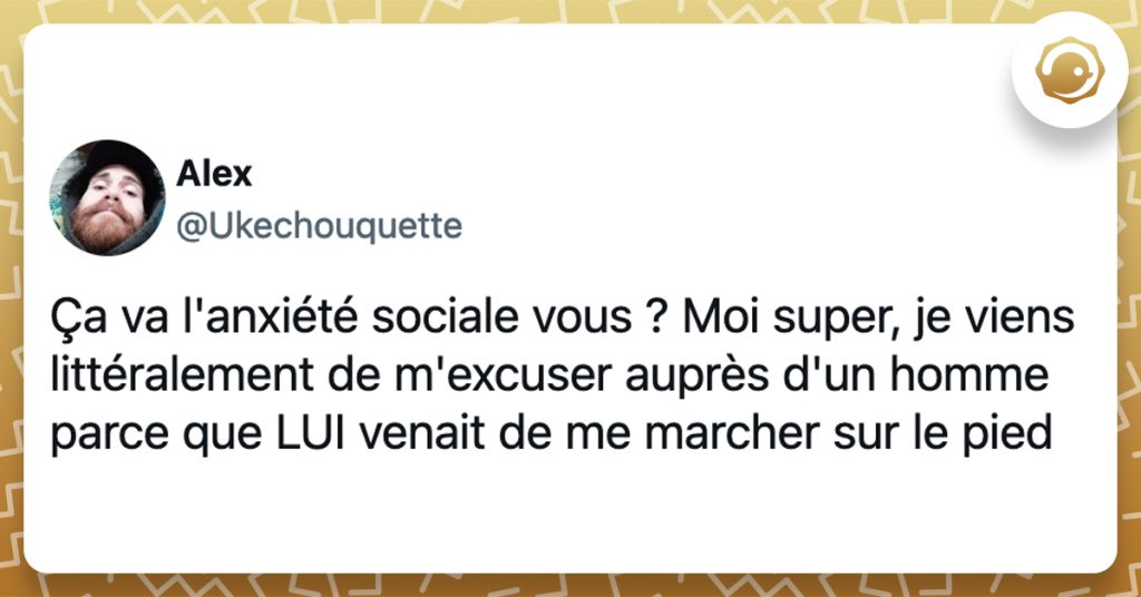 @Ukechouquette Ça va l'anxiété sociale vous ? Moi super, je viens littéralement de m'excuser auprès d'un homme parce que LUI venait de me marcher sur le pied