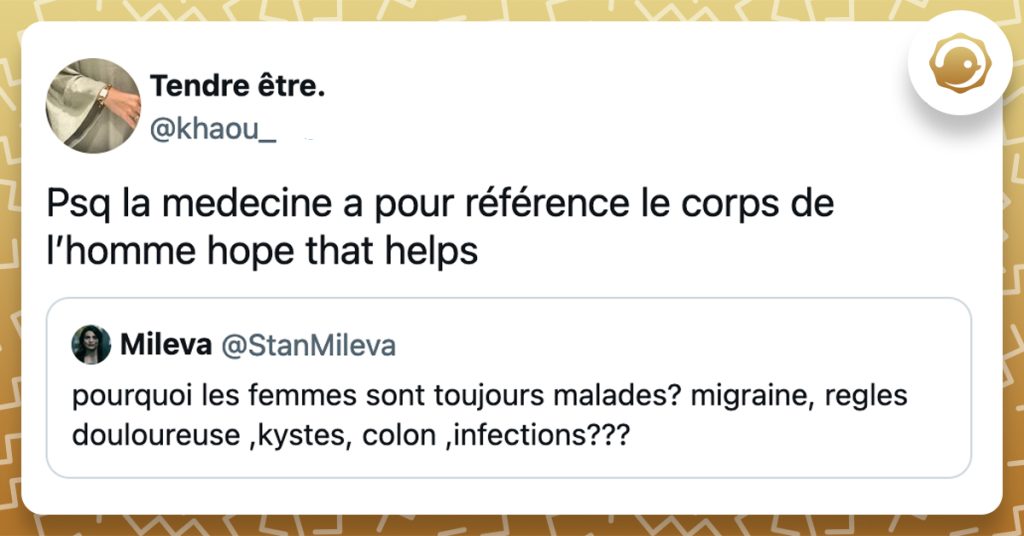 "@StanMileva pourquoi les femmes sont toujours malades? migraine, regles douloureuse ,kystes, colon ,infections???" @khaou_ Psq la medecine a pour référence le corps de l’homme hope that helps