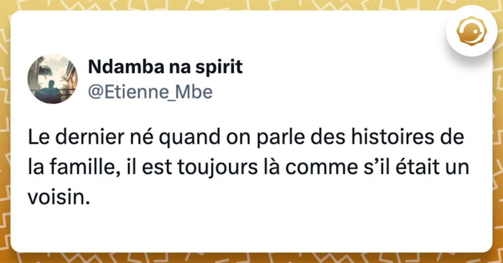 @Etienne_Mbe Le dernier né quand on parle des histoires de la famille, il est toujours là comme s’il était un voisin.