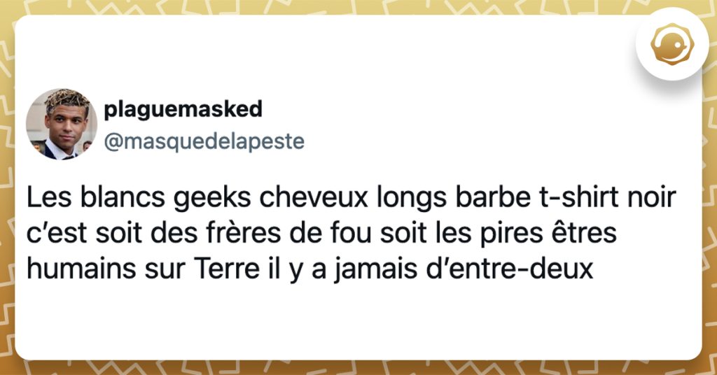 @masquedelapeste Les blancs geeks cheveux longs barbe t-shirt noir c’est soit des frères de fou soit les pires êtres humains sur Terre il y a jamais d’entre-deux