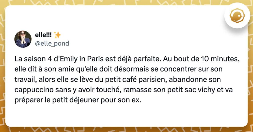 @elle_pond : La saison 4 d'Emily in Paris est déjà parfaite. Au bout de 10 minutes, elle dit à son amie qu'elle doit désormais se concentrer sur son travail, alors elle se lève du petit café parisien, abandonne son cappuccino sans y avoir touché, ramasse son petit sac vichy et va préparer le petit déjeuner pour son ex.